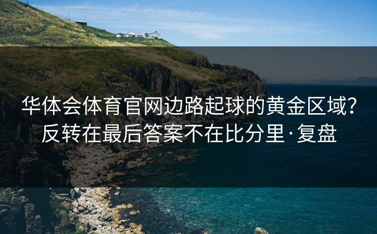 华体会体育官网边路起球的黄金区域？反转在最后答案不在比分里·复盘