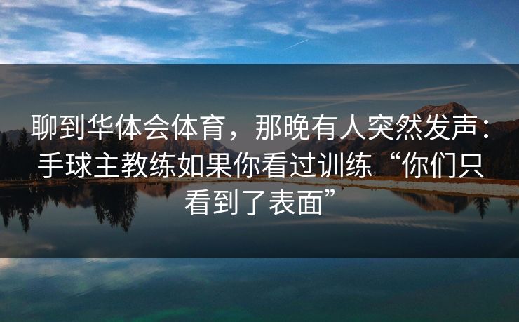 聊到华体会体育，那晚有人突然发声：手球主教练如果你看过训练“你们只看到了表面”