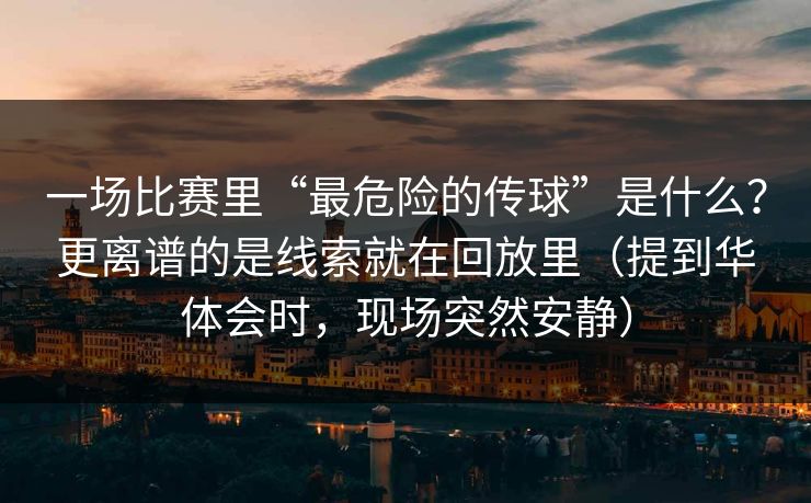 一场比赛里“最危险的传球”是什么？更离谱的是线索就在回放里（提到华体会时，现场突然安静）