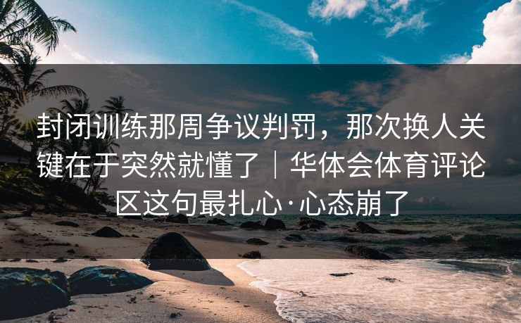 封闭训练那周争议判罚，那次换人关键在于突然就懂了｜华体会体育评论区这句最扎心·心态崩了